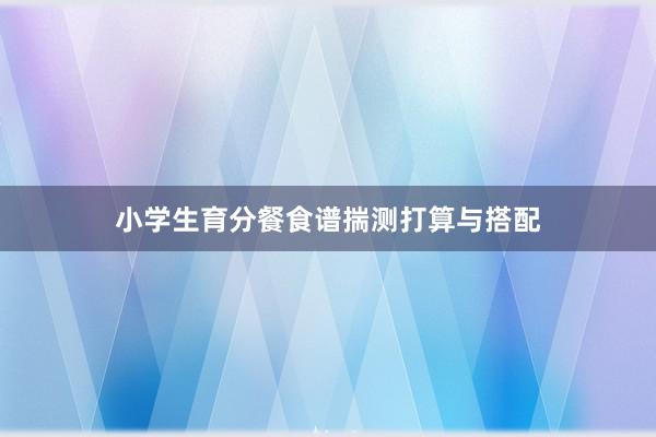 小学生育分餐食谱揣测打算与搭配